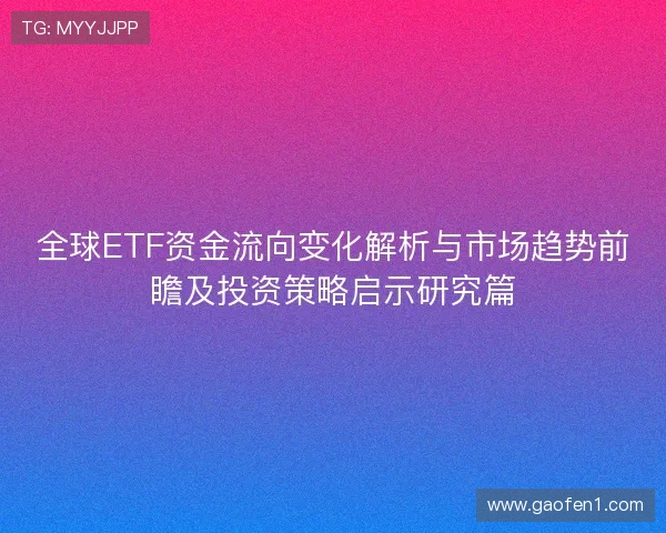 全球ETF资金流向变化解析与市场趋势前瞻及投资策略启示研究篇 全球ETF资金流向变化解析与市场趋势前瞻及投资策略启示研究篇